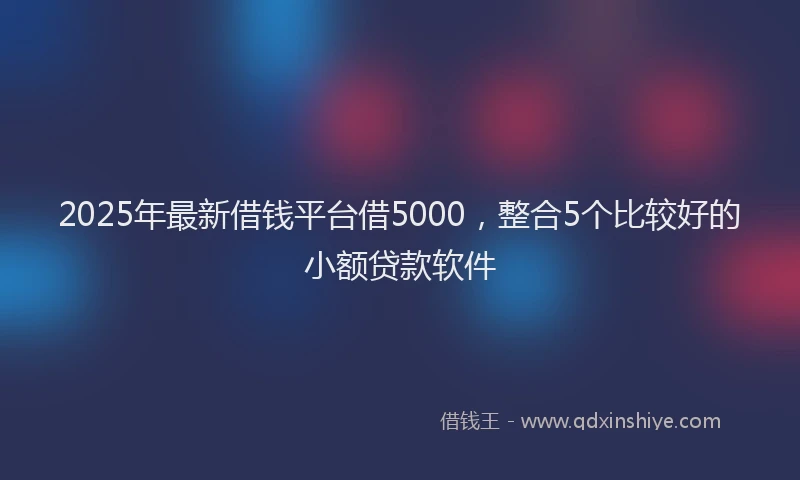 2025年最新借钱平台借5000，整合5个比较好的小额贷款软件