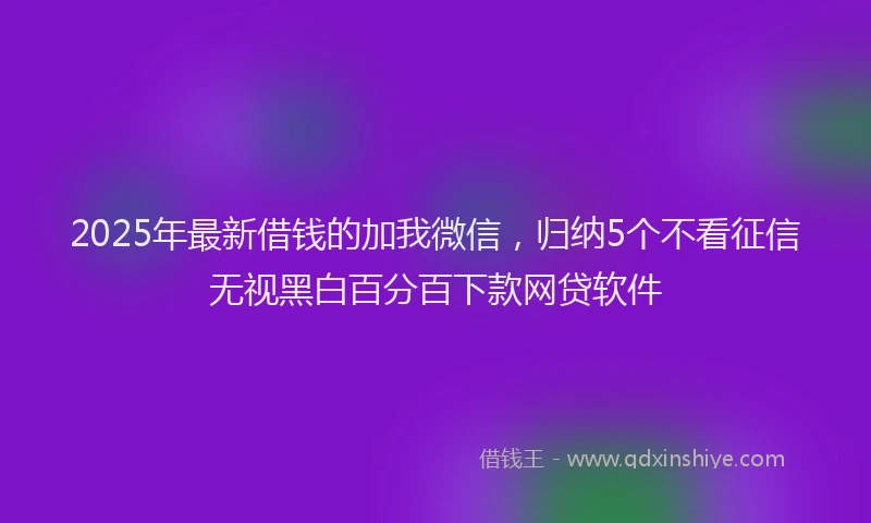 2025年最新借钱的加我微信，归纳5个不看征信无视黑白百分百下款网贷软件