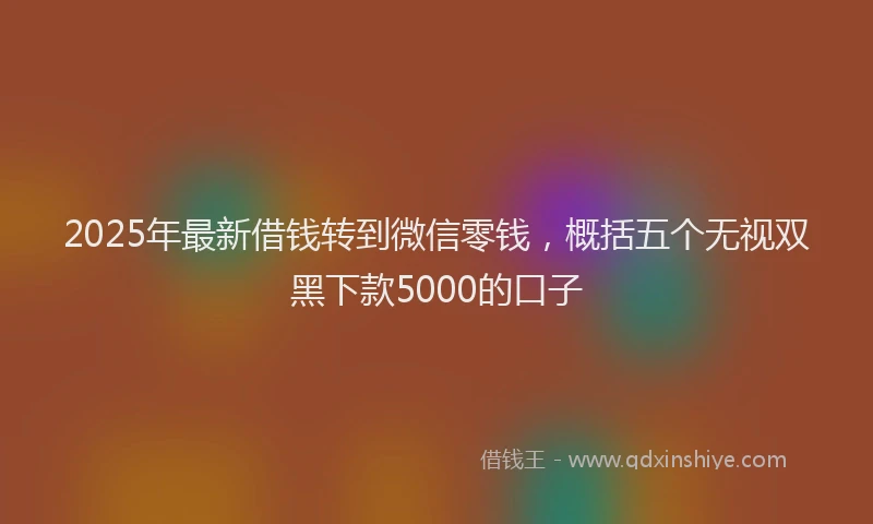 2025年最新借钱转到微信零钱，概括五个无视双黑下款5000的口子