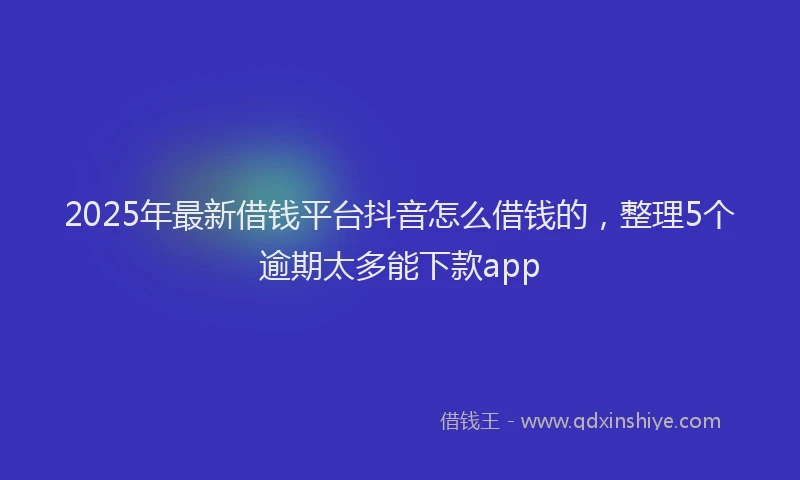 2025年最新借钱平台抖音怎么借钱的，整理5个逾期太多能下款app