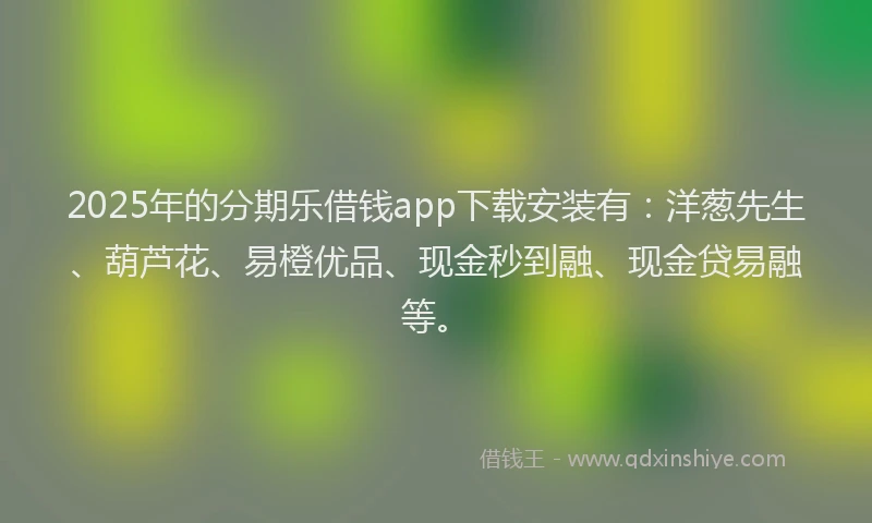 2025年的分期乐借钱app下载安装有:洋葱先生、葫芦花、易橙优品、现金秒到融、现金贷易融等。