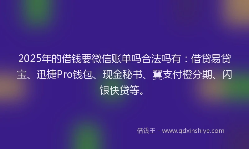 2025年的借钱要微信账单吗合法吗有:借贷易贷宝、迅捷Pro钱包、现金秘书、翼支付橙分期、闪银快贷等。