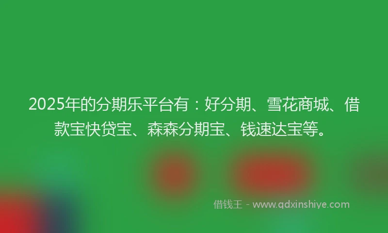2025年的分期乐平台有：好分期、雪花商城、借款宝快贷宝、森森分期宝、钱速达宝等。