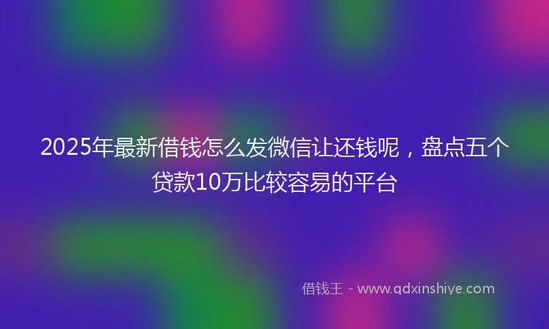 2025年最新借钱怎么发微信让还钱呢，盘点五个贷款10万比较容易的平台