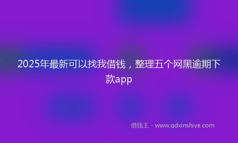 2025年最新可以找我借钱，整理五个网黑逾期下款app