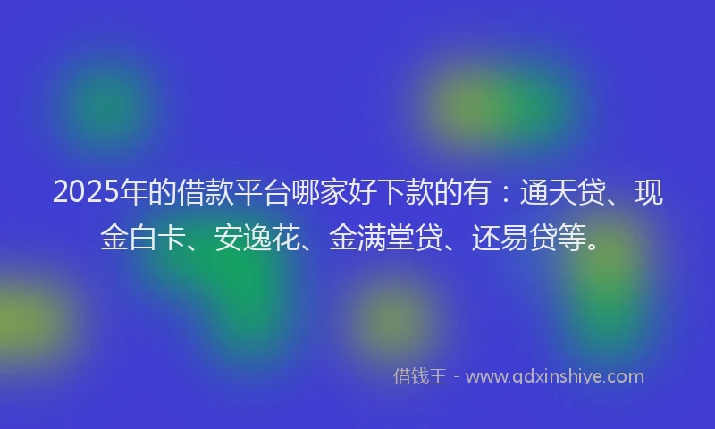2025年的借款平台哪家好下款的有：通天贷、现金白卡、安逸花、金满堂贷、还易贷等。