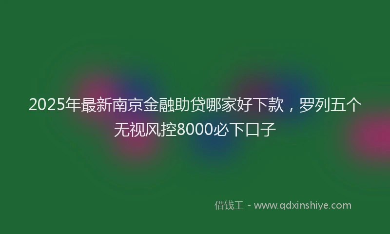 2025年最新南京金融助贷哪家好下款，罗列五个无视风控8000必下口子