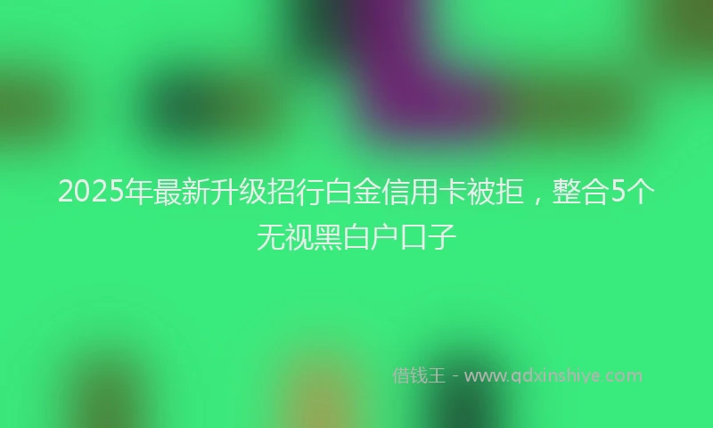 2025年最新升级招行白金信用卡被拒，整合5个无视黑白户口子