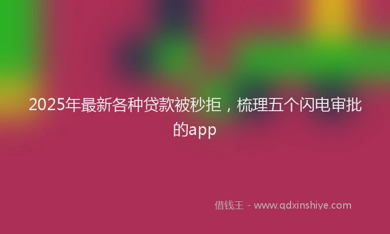 2025年最新各种贷款被秒拒，梳理五个闪电审批的app