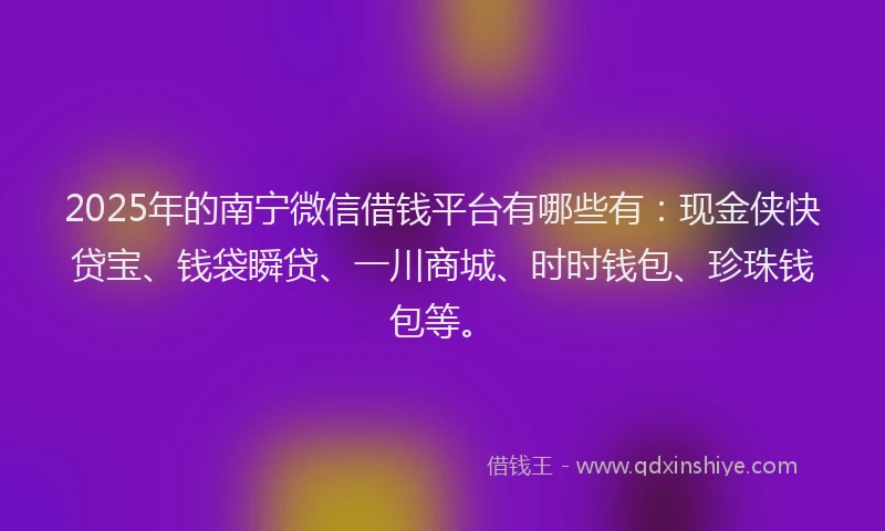 2025年的南宁微信借钱平台有哪些有：现金侠快贷宝、钱袋瞬贷、一川商城、时时钱包、珍珠钱包等。