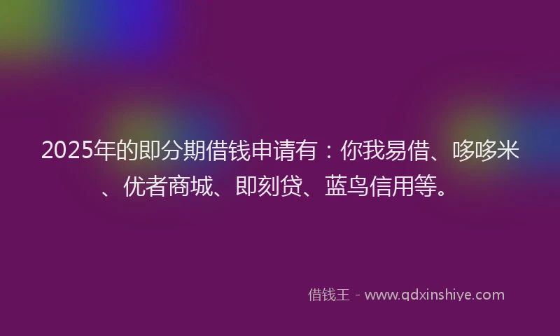 2025年的即分期借钱申请有：你我易借、哆哆米、优者商城、即刻贷、蓝鸟信用等。