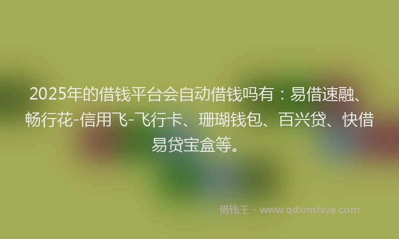 2025年的借钱平台会自动借钱吗有：易借速融、畅行花-信用飞-飞行卡、珊瑚钱包、百兴贷、快借易贷宝盒等。