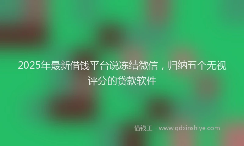 2025年最新借钱平台说冻结微信，归纳五个无视评分的贷款软件