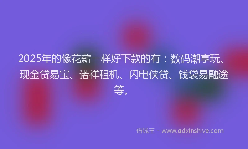 2025年的像花薪一样好下款的有：数码潮享玩、现金贷易宝、诺祥租机、闪电侠贷、钱袋易融途等。
