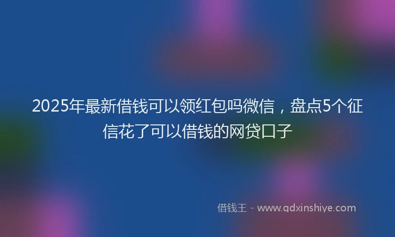 2025年最新借钱可以领红包吗微信，盘点5个征信花了可以借钱的网贷口子