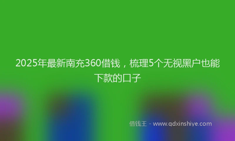 2025年最新南充360借钱，梳理5个无视黑户也能下款的口子