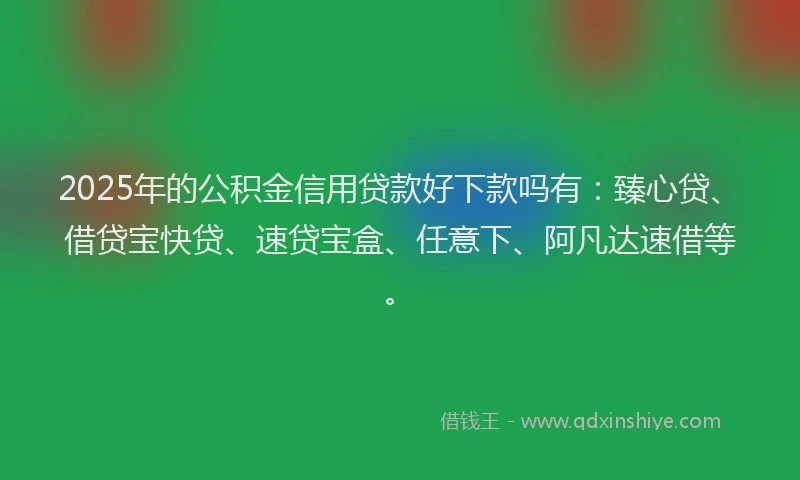2025年的公积金信用贷款好下款吗有：臻心贷、借贷宝快贷、速贷宝盒、任意下、阿凡达速借等。