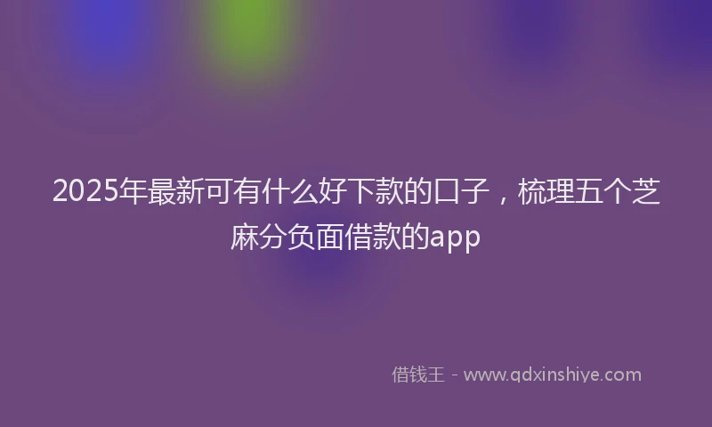 2025年最新可有什么好下款的口子，梳理五个芝麻分负面借款的app