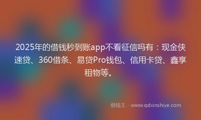 2025年的借钱秒到账app不看征信吗有：现金侠速贷、360借条、易贷Pro钱包、信用卡贷、鑫享租物等。