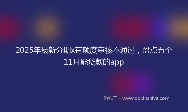 2025年最新分期x有额度审核不通过，盘点五个11月能贷款的app