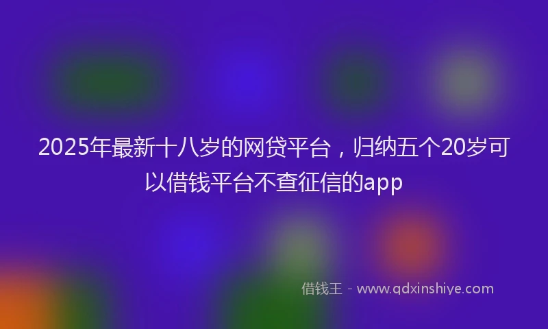 2025年最新十八岁的网贷平台，归纳五个20岁可以借钱平台不查征信的app