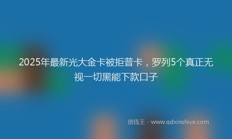 2025年最新光大金卡被拒普卡，罗列5个真正无视一切黑能下款口子