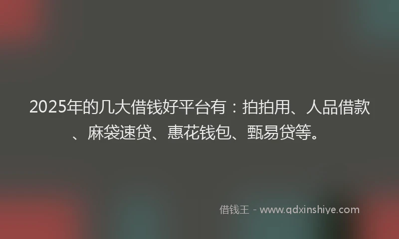 2025年的几大借钱好平台有：拍拍用、人品借款、麻袋速贷、惠花钱包、甄易贷等。