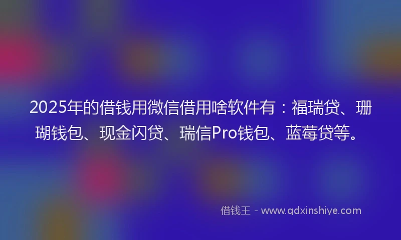 2025年的借钱用微信借用啥软件有：福瑞贷、珊瑚钱包、现金闪贷、瑞信Pro钱包、蓝莓贷等。