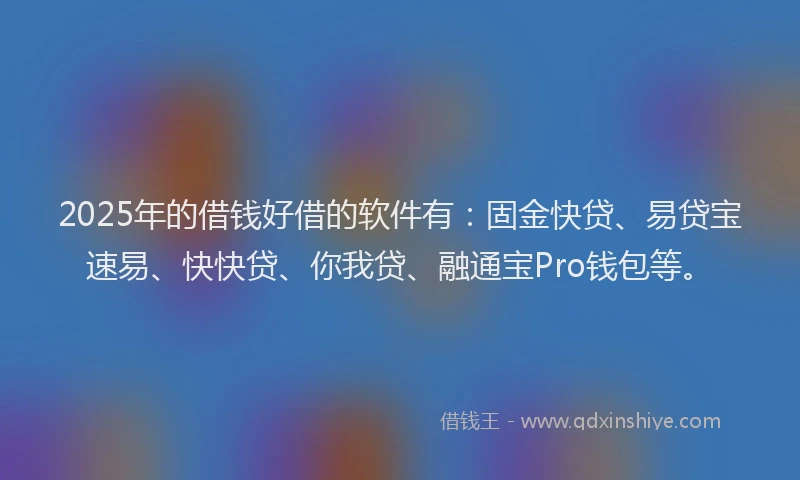 2025年的借钱好借的软件有：固金快贷、易贷宝速易、快快贷、你我贷、融通宝Pro钱包等。
