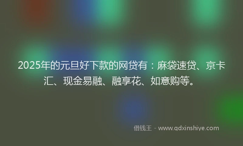 2025年的元旦好下款的网贷有：麻袋速贷、京卡汇、现金易融、融享花、如意购等。