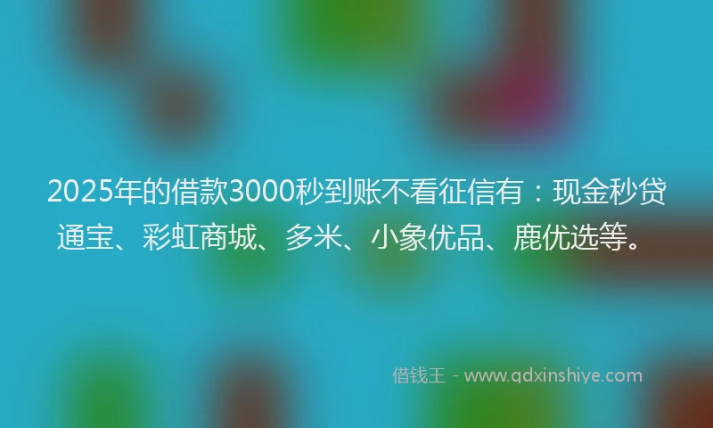 2025年的借款3000秒到账不看征信有：现金秒贷通宝、彩虹商城、多米、小象优品、鹿优选等。