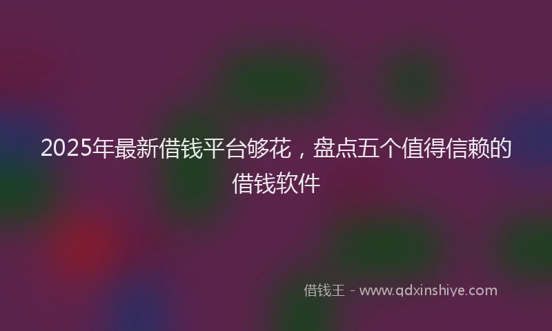 2025年最新借钱平台够花，盘点五个值得信赖的借钱软件