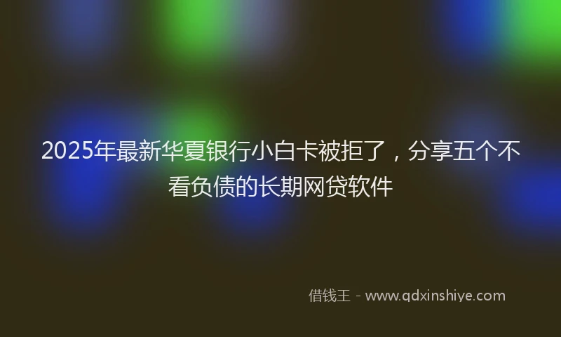 2025年最新华夏银行小白卡被拒了，分享五个不看负债的长期网贷软件