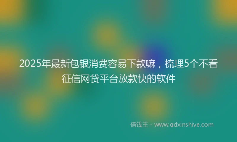 2025年最新包银消费容易下款嘛，梳理5个不看征信网贷平台放款快的软件