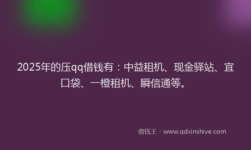 2025年的压qq借钱有：中益租机、现金驿站、宜口袋、一橙租机、瞬信通等。