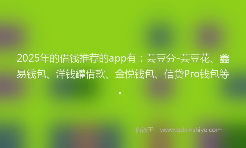 2025年的借钱推荐的app有：芸豆分-芸豆花、鑫易钱包、洋钱罐借款、金悦钱包、信贷Pro钱包等。