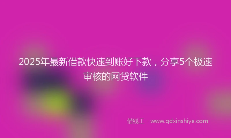 2025年最新借款快速到账好下款，分享5个极速审核的网贷软件