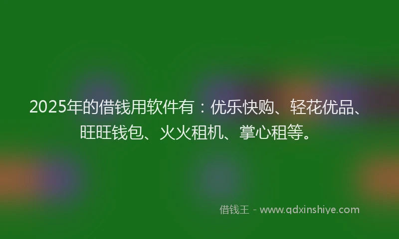 2025年的借钱用软件有：优乐快购、轻花优品、旺旺钱包、火火租机、掌心租等。