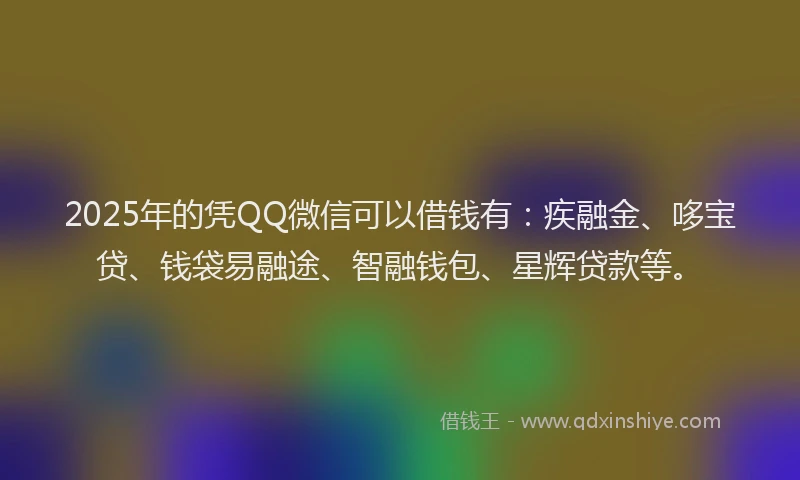 2025年的凭QQ微信可以借钱有：疾融金、哆宝贷、钱袋易融途、智融钱包、星辉贷款等。