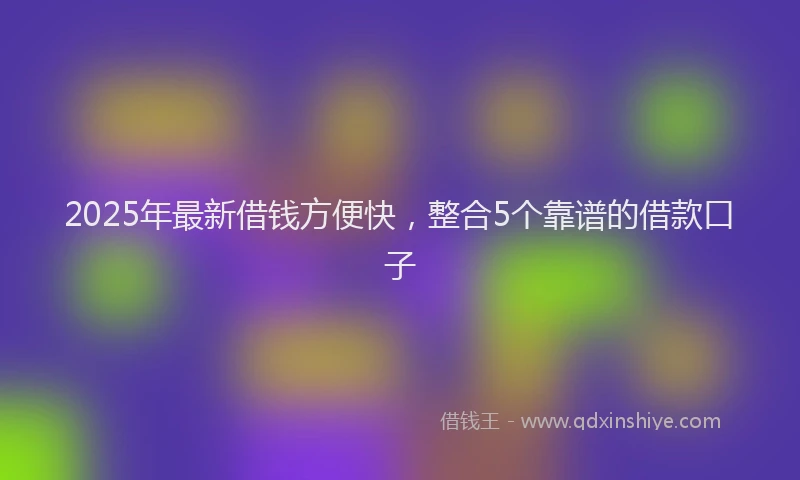 2025年最新借钱方便快，整合5个靠谱的借款口子