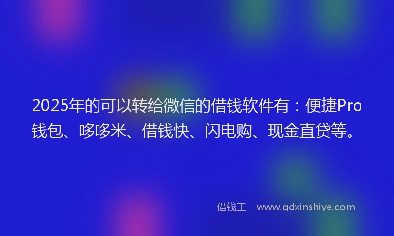2025年的可以转给微信的借钱软件有：便捷Pro钱包、哆哆米、借钱快、闪电购、现金直贷等。