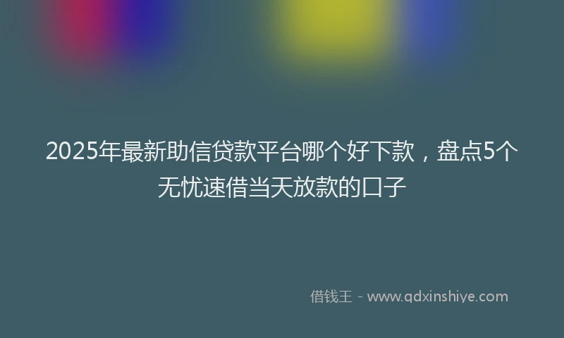 2025年最新助信贷款平台哪个好下款，盘点5个无忧速借当天放款的口子