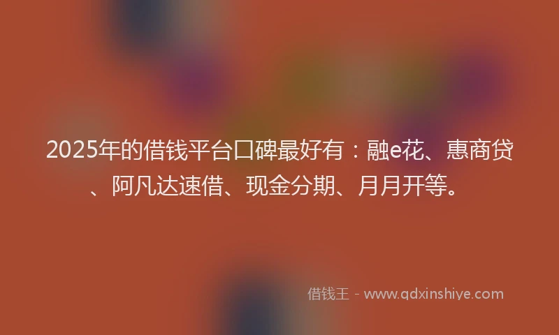 2025年的借钱平台口碑最好有：融e花、惠商贷、阿凡达速借、现金分期、月月开等。