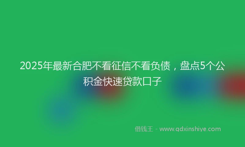 2025年最新合肥不看征信不看负债，盘点5个公积金快速贷款口子