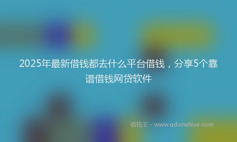 2025年最新借钱都去什么平台借钱，分享5个靠谱借钱网贷软件