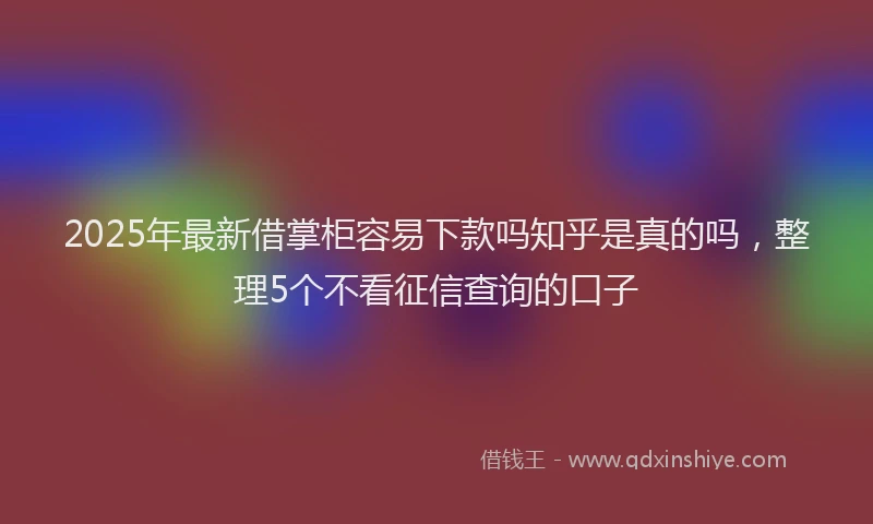 2025年最新借掌柜容易下款吗知乎是真的吗，整理5个不看征信查询的口子