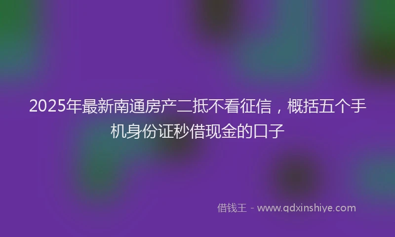 2025年最新南通房产二抵不看征信，概括五个手机身份证秒借现金的口子
