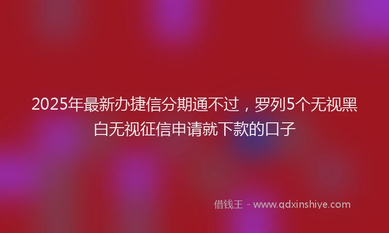 2025年最新办捷信分期通不过，罗列5个无视黑白无视征信申请就下款的口子
