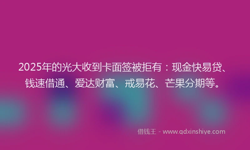 2025年的光大收到卡面签被拒有：现金快易贷、钱速借通、爱达财富、戒易花、芒果分期等。