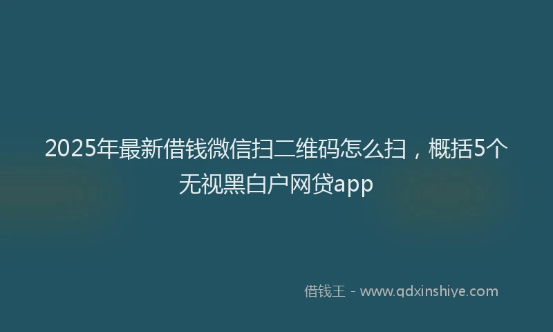 2025年最新借钱微信扫二维码怎么扫，概括5个无视黑白户网贷app
